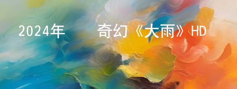 曾憲鋼發布2024年動畫奇幻《大雨》HD國語中字迅雷下載_深夜電影
